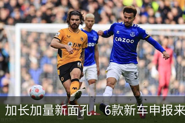 加长加量新面孔!6款新车申报来了
