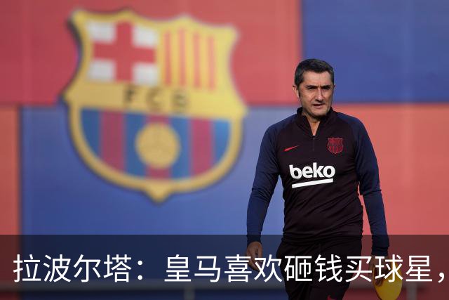 拉波尔塔:皇马喜欢砸钱买球星,但鸡舍不能有两只公鸡,这行不通